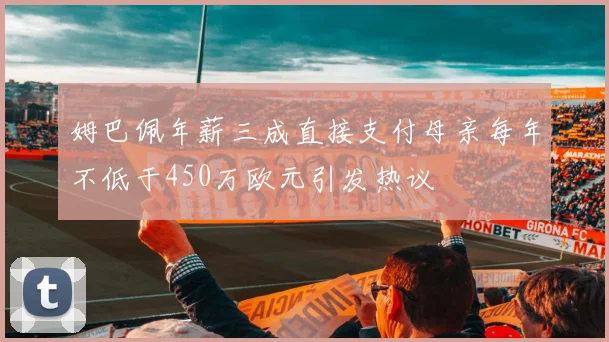 姆巴佩年薪三成直接支付母亲每年不低于450万欧元引发热议