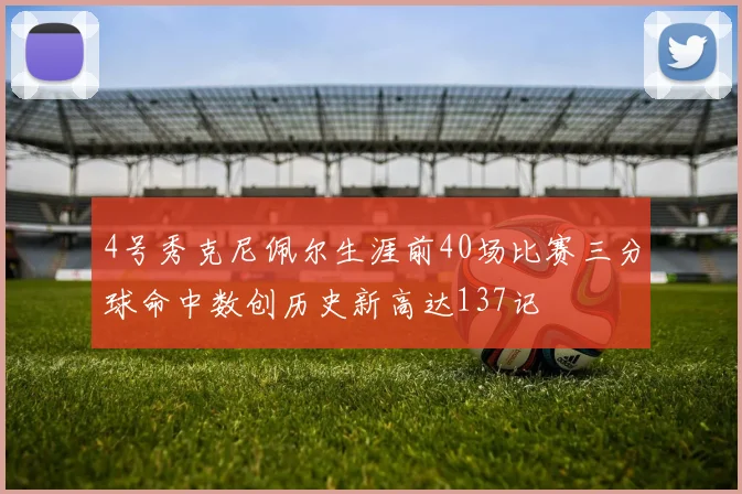 4号秀克尼佩尔生涯前40场比赛三分球命中数创历史新高达137记