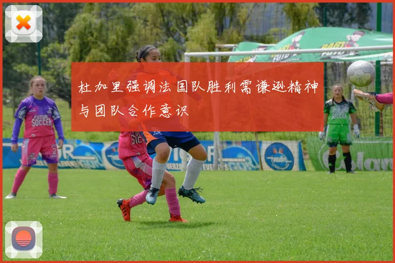 杜加里强调法国队胜利需谦逊精神与团队合作意识