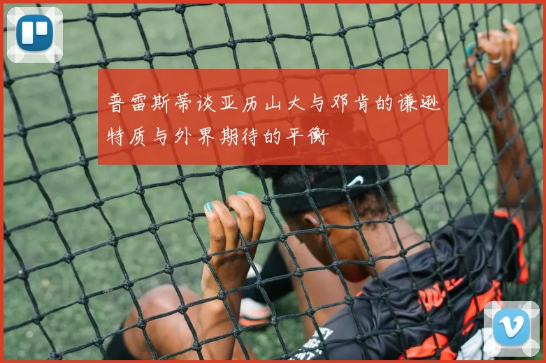普雷斯蒂谈亚历山大与邓肯的谦逊特质与外界期待的平衡
