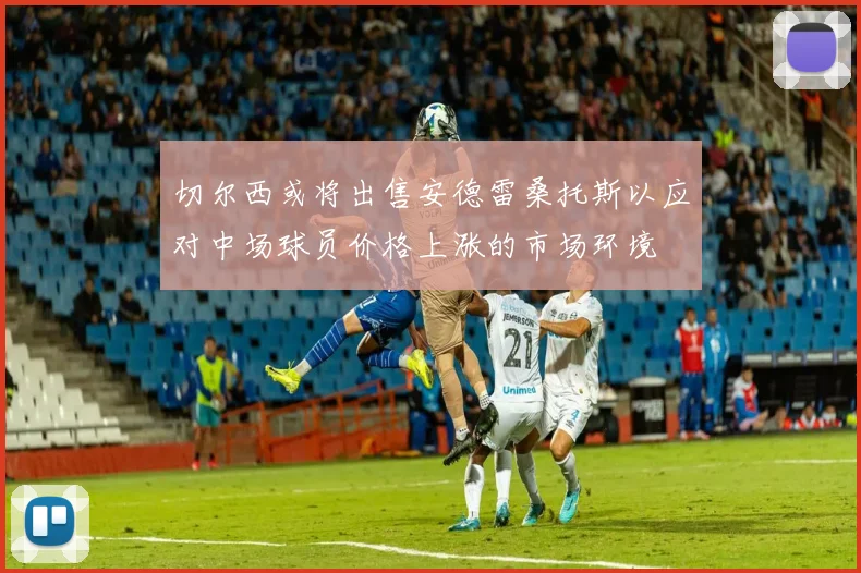 切尔西或将出售安德雷桑托斯以应对中场球员价格上涨的市场环境