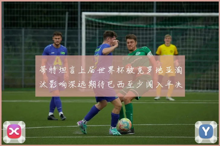 蒂特坦言上届世界杯被克罗地亚淘汰影响深远期待巴西至少闯入半决赛