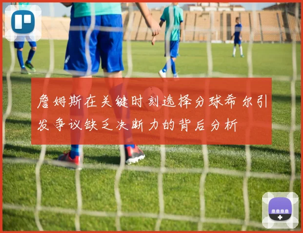 詹姆斯在关键时刻选择分球希尔引发争议缺乏决断力的背后分析