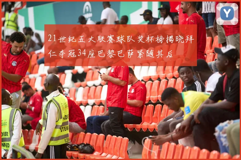 21世纪五大联赛球队奖杯榜揭晓拜仁夺冠34座巴黎巴萨紧随其后