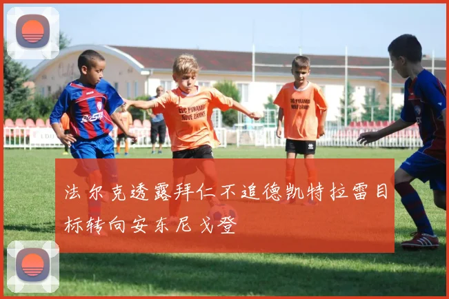 法尔克透露拜仁不追德凯特拉雷目标转向安东尼戈登