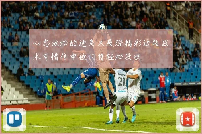 心态放松的迪乌夫展现精彩边路技术可惜传中被门将轻松没收