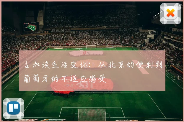 古加谈生活变化：从北京的便利到葡萄牙的不适应感受