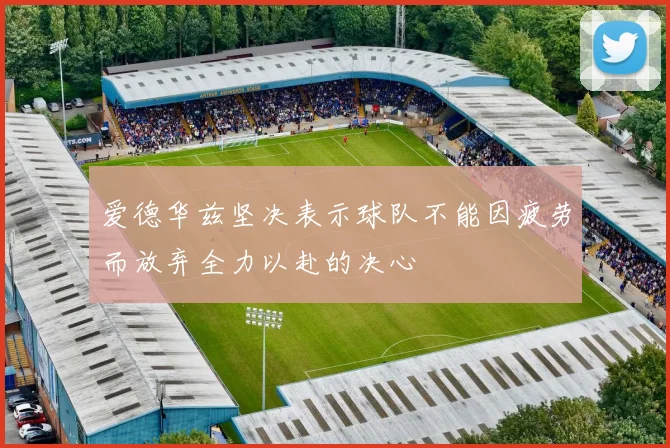 爱德华兹坚决表示球队不能因疲劳而放弃全力以赴的决心