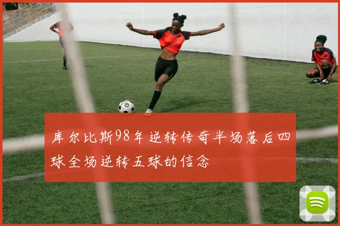 库尔比斯98年逆转传奇半场落后四球全场逆转五球的信念