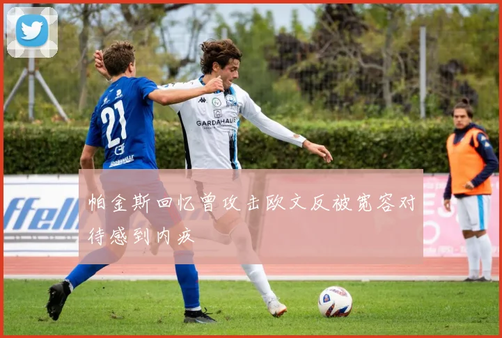 帕金斯回忆曾攻击欧文反被宽容对待感到内疚