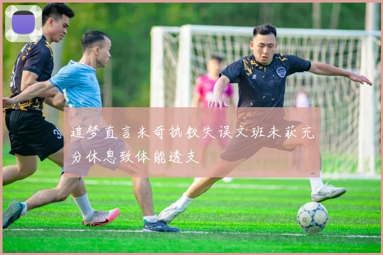 追梦直言米奇执教失误文班未获充分休息致体能透支