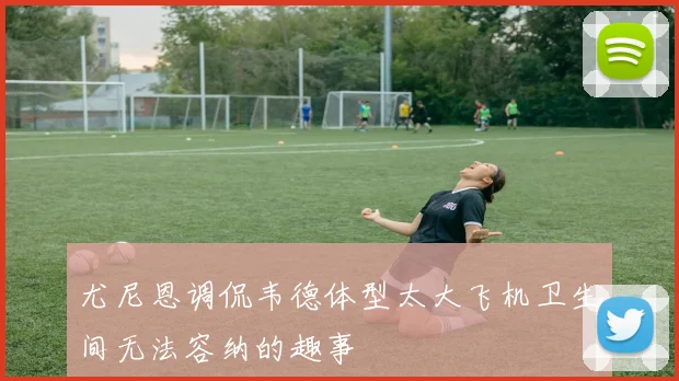 尤尼恩调侃韦德体型太大飞机卫生间无法容纳的趣事