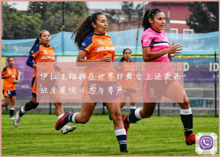 伊拉克雄狮在世界杯舞台上逆袭西班牙展现斗志与尊严