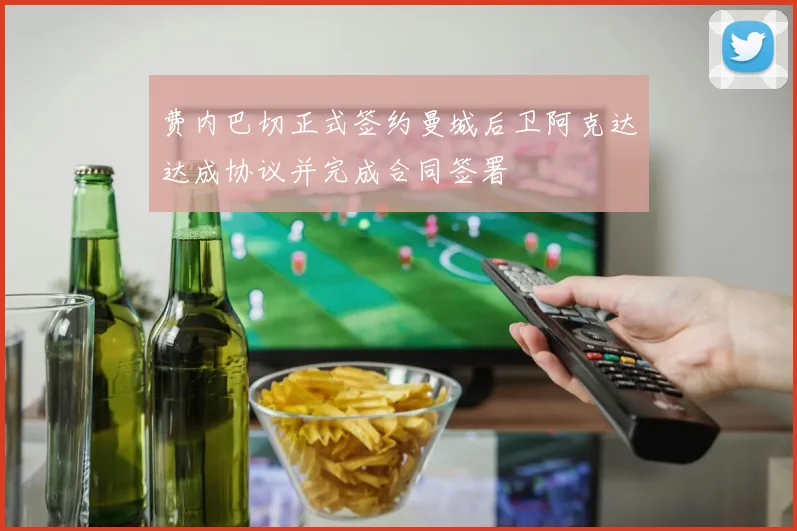 费内巴切正式签约曼城后卫阿克达达成协议并完成合同签署