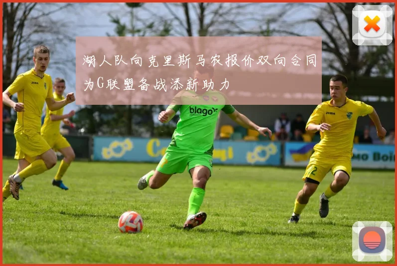 湖人队向克里斯马农报价双向合同为G联盟备战添新助力