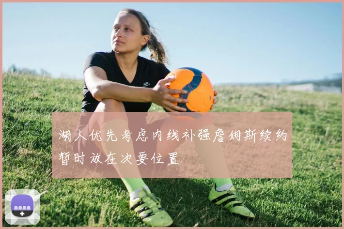 湖人优先考虑内线补强詹姆斯续约暂时放在次要位置