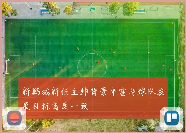 新鹏城新任主帅背景丰富与球队发展目标高度一致