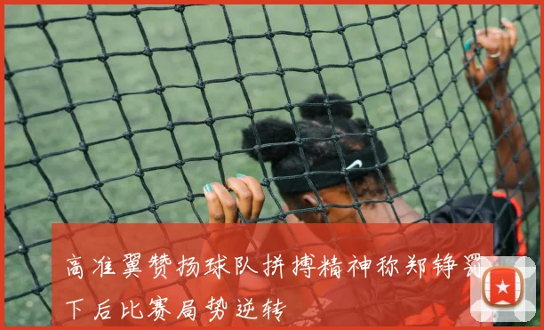 高准翼赞扬球队拼搏精神称郑铮罚下后比赛局势逆转