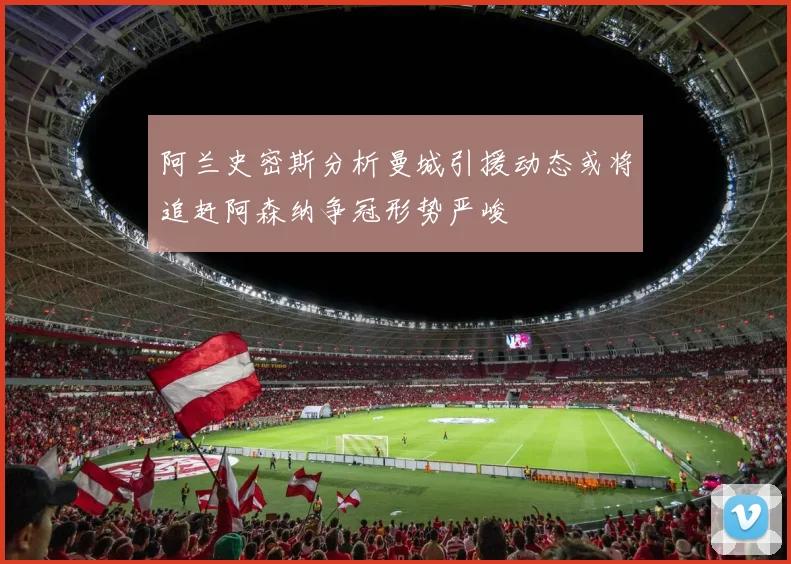 阿兰史密斯分析曼城引援动态或将追赶阿森纳争冠形势严峻
