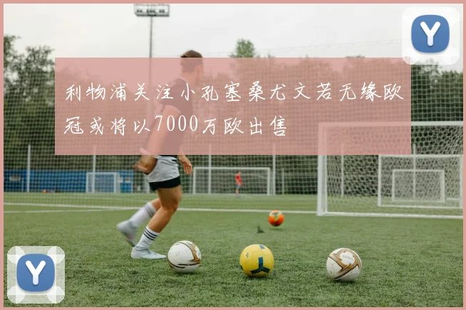 利物浦关注小孔塞桑尤文若无缘欧冠或将以7000万欧出售