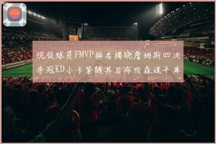 现役球员FMVP排名揭晓詹姆斯四次夺冠KD小卡紧随其后布伦森追平库里约基奇等