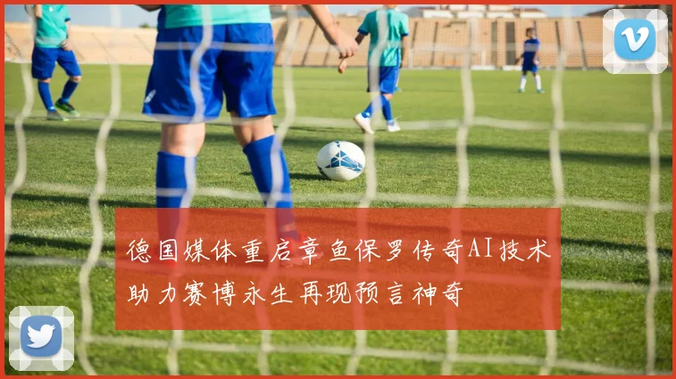 德国媒体重启章鱼保罗传奇AI技术助力赛博永生再现预言神奇