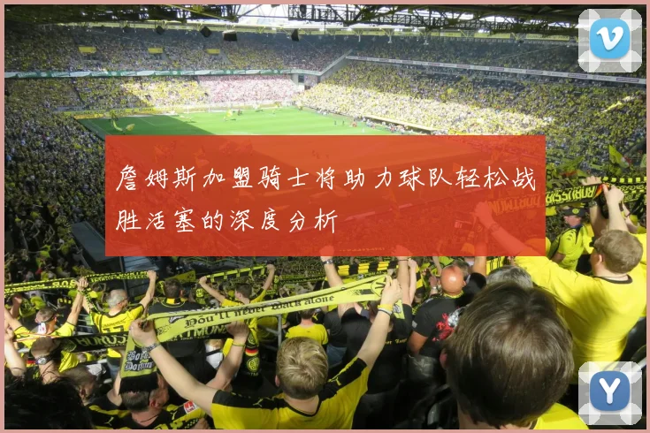詹姆斯加盟骑士将助力球队轻松战胜活塞的深度分析