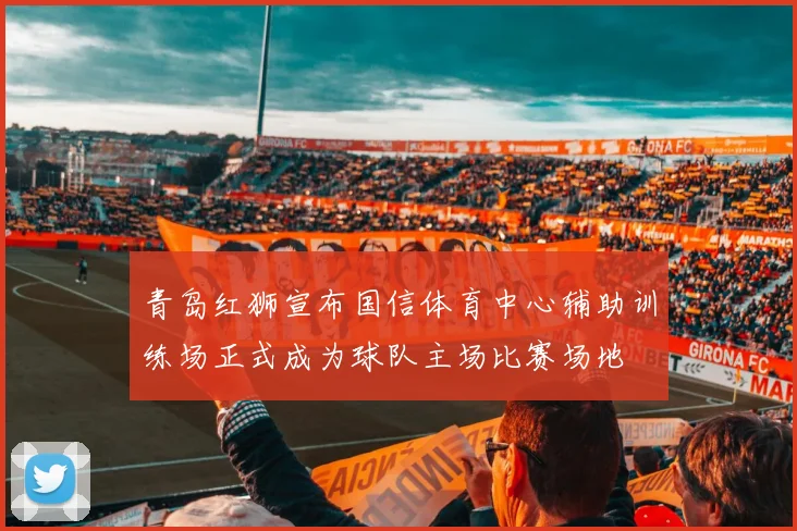 青岛红狮宣布国信体育中心辅助训练场正式成为球队主场比赛场地