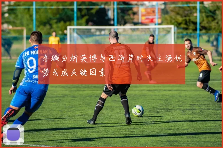 李璇分析英博与西海岸对决主场优势或成关键因素