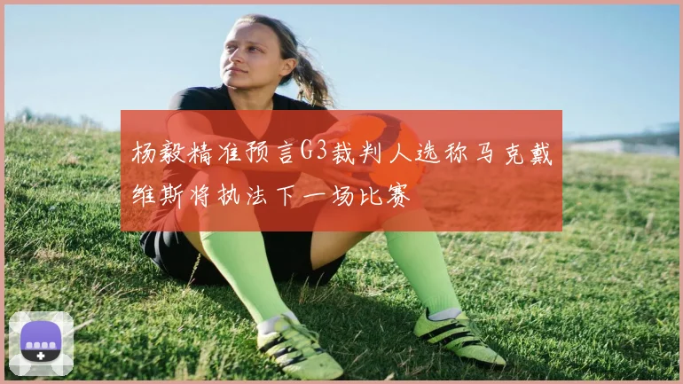 杨毅精准预言G3裁判人选称马克戴维斯将执法下一场比赛