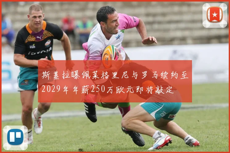 斯基拉曝佩莱格里尼与罗马续约至2029年年薪250万欧元即将敲定