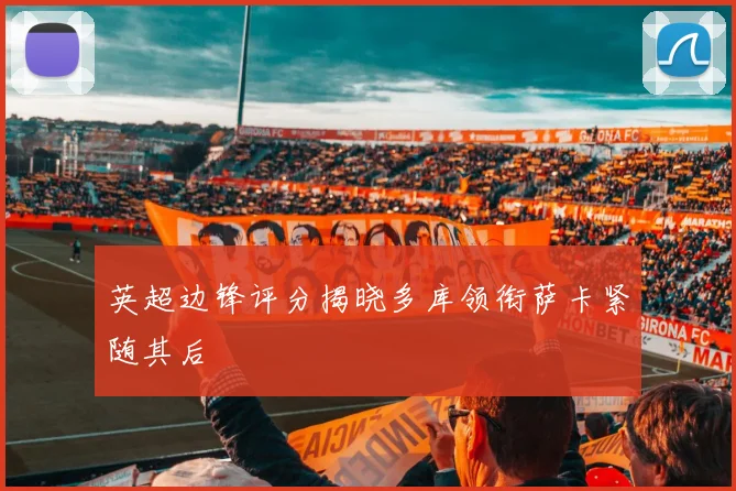 英超边锋评分揭晓多库领衔萨卡紧随其后