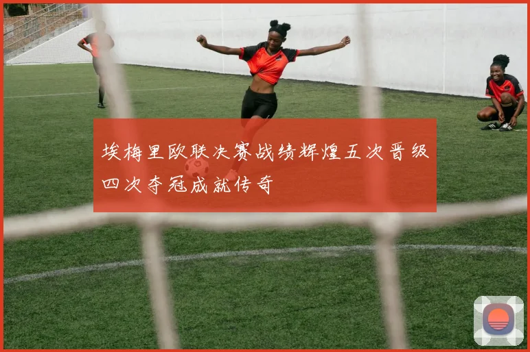 埃梅里欧联决赛战绩辉煌五次晋级四次夺冠成就传奇